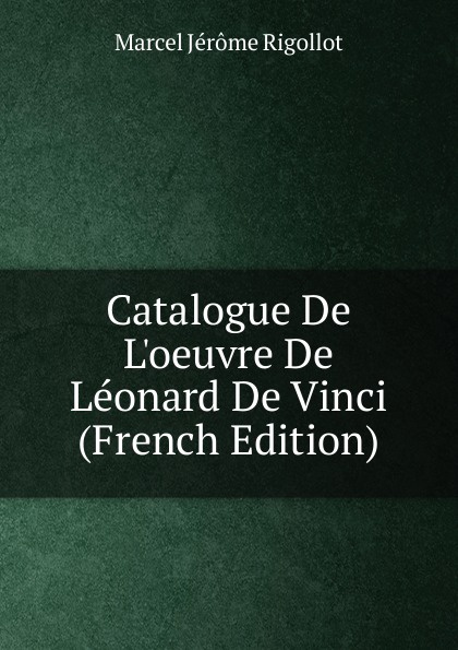 Marcel Jérome Rigollot Catalogue De L.oeuvre De Leonard De Vinci (French Edition) Marcel Jérome Rigollot Catalogue De L.oeuvre De Leonard De Vinci (French Edition)
