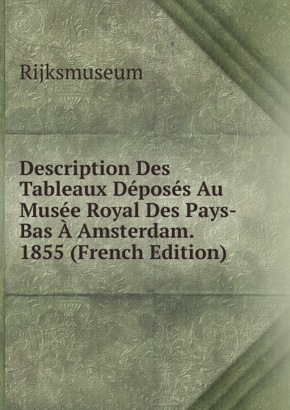 Description Des Tableaux Deposes Au Musee Royal Des Pays-Bas A Amsterdam. 1855 (French Edition)