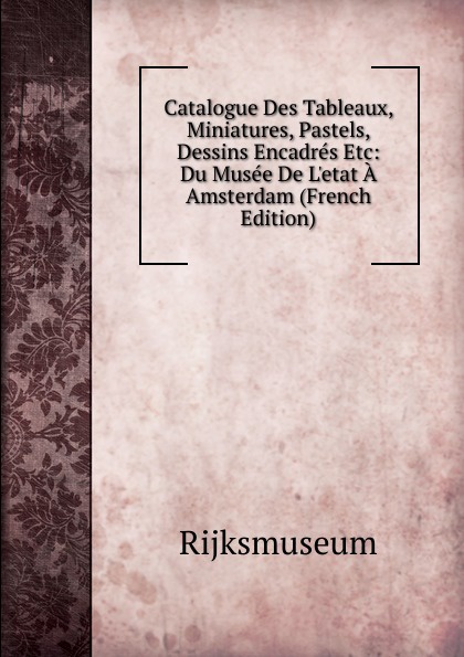 Catalogue Des Tableaux, Miniatures, Pastels, Dessins Encadres Etc: Du Musee De L.etat A Amsterdam (French Edition)