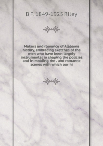 Makers and romance of Alabama history, embracing sketches of the men who have been largely instrumental in shaping the policies and in molding the . and romantic scenes with which our hi