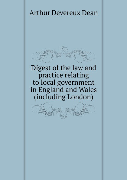 Digest of the law and practice relating to local government in England and Wales (including London)