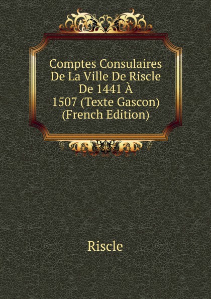 Comptes Consulaires De La Ville De Riscle De 1441 A 1507 (Texte Gascon) (French Edition). Riscle Comptes Consulaires De La Ville De Riscle De 1441 A 1507 (Texte Gascon) (French Edition). Riscle