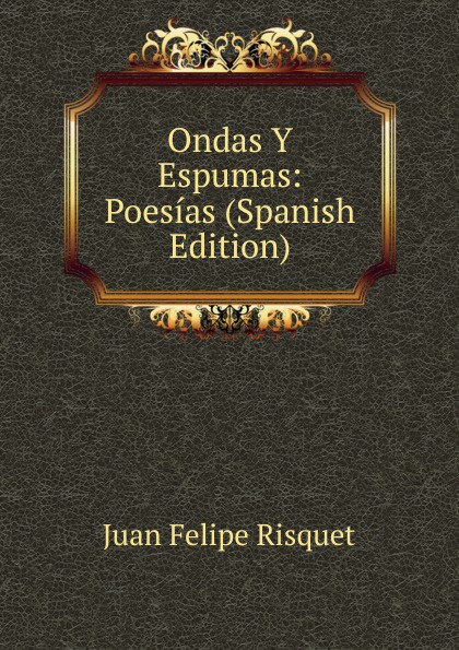 Ondas Y Espumas: Poesias (Spanish Edition). Juan Felipe Risquet Ondas Y Espumas: Poesias (Spanish Edition). Juan Felipe Risquet