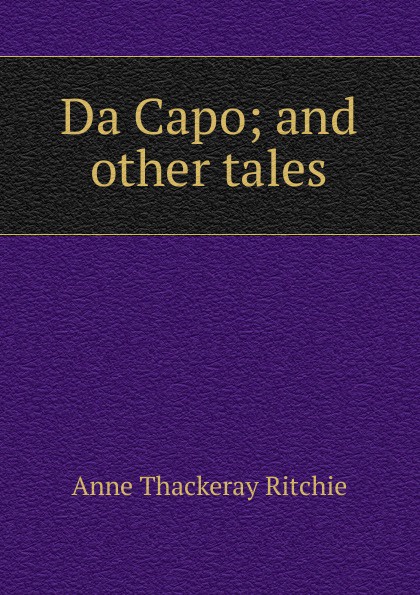 Da Capo; and other tales. Ritchie Anne Thackeray Da Capo; and other tales. Ritchie Anne Thackeray