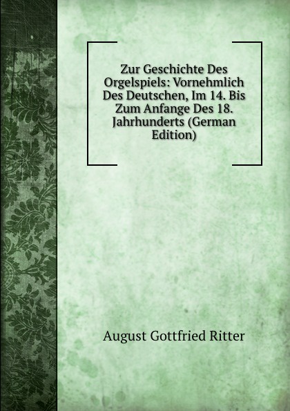 Zur Geschichte Des Orgelspiels: Vornehmlich Des Deutschen, Im 14. Bis Zum Anfange Des 18. Jahrhunderts (German Edition)