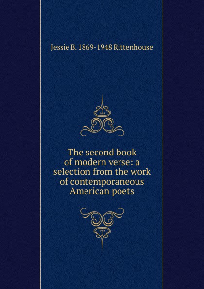 The second book of modern verse: a selection from the work of contemporaneous American poets. Jessie B. 1869-1948 Rittenhouse The second book of modern verse: a selection from the work of contemporaneous American poets. Jessie B. 1869-1948 Rittenhouse