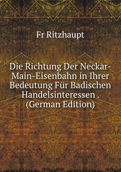 Die Richtung Der Neckar-Main-Eisenbahn in Ihrer Bedeutung Fur Badischen Handelsinteressen . (German Edition). Fr Ritzhaupt Die Richtung Der Neckar-Main-Eisenbahn in Ihrer Bedeutung Fur Badischen Handelsinteressen . (German Edition). Fr Ritzhaupt