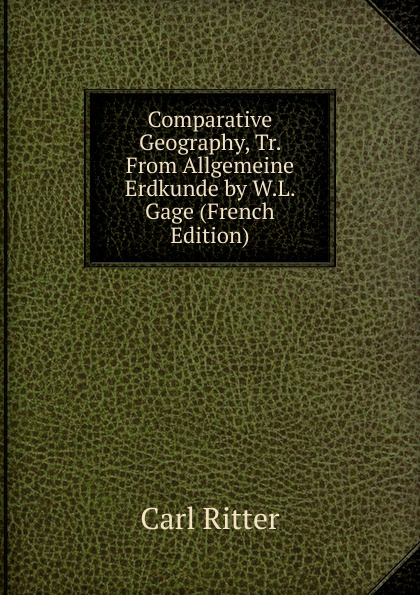 Comparative Geography, Tr. From Allgemeine Erdkunde by W.L. Gage (French Edition)