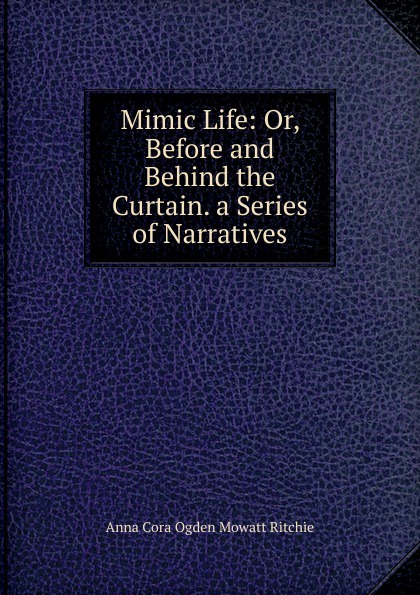 Mimic Life: Or, Before and Behind the Curtain. a Series of Narratives