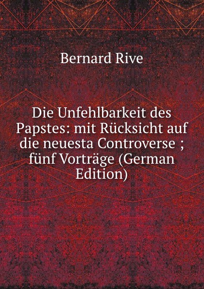 Die Unfehlbarkeit des Papstes: mit Rucksicht auf die neuesta Controverse ; funf Vortrage (German Edition)