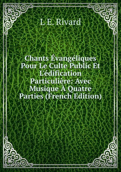 Chants Evangeliques Pour Le Culte Public Et L.edification Particuliere: Avec Musique A Quatre Parties (French Edition)