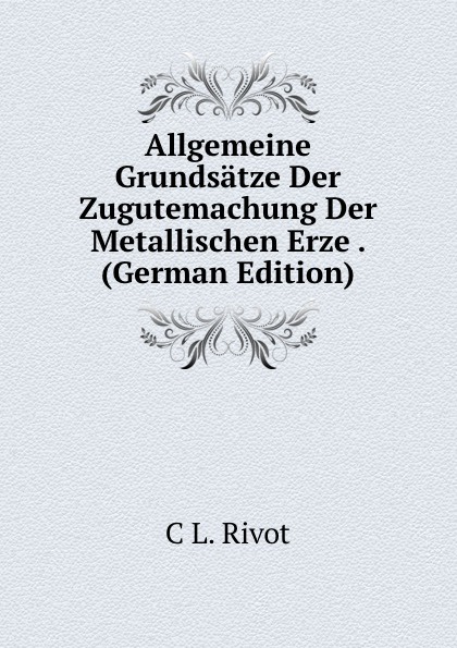 Allgemeine Grundsatze Der Zugutemachung Der Metallischen Erze . (German Edition)