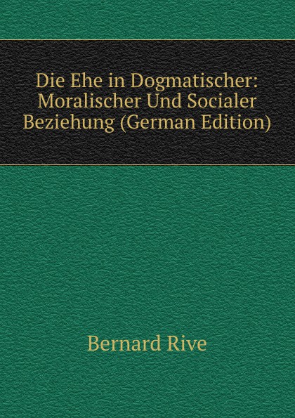 Die Ehe in Dogmatischer: Moralischer Und Socialer Beziehung (German Edition)