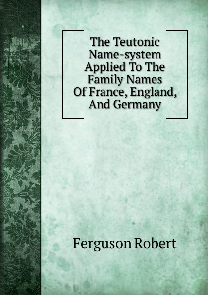 The Teutonic Name-system Applied To The Family Names Of France, England, And Germany