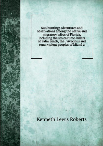 Sun hunting; adventures and observations among the native and migratory tribes of Florida, including the stoical time-killers of Palm Beach, the . vivacious and semi-violent peoples of Miami a