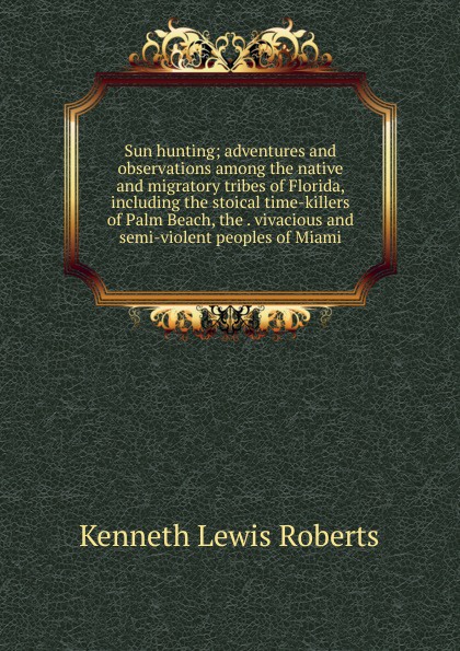 Sun hunting; adventures and observations among the native and migratory tribes of Florida, including the stoical time-killers of Palm Beach, the . vivacious and semi-violent peoples of Miami