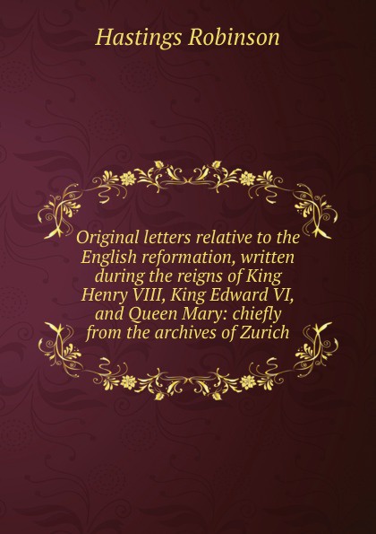 Original letters relative to the English reformation, written during the reigns of King Henry VIII, King Edward VI, and Queen Mary: chiefly from the archives of Zurich