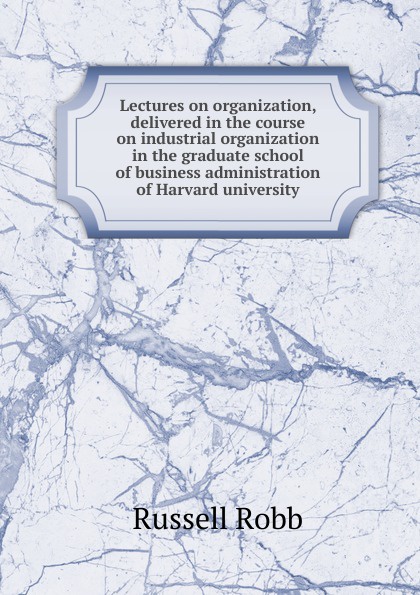 Lectures on organization, delivered in the course on industrial organization in the graduate school of business administration of Harvard university