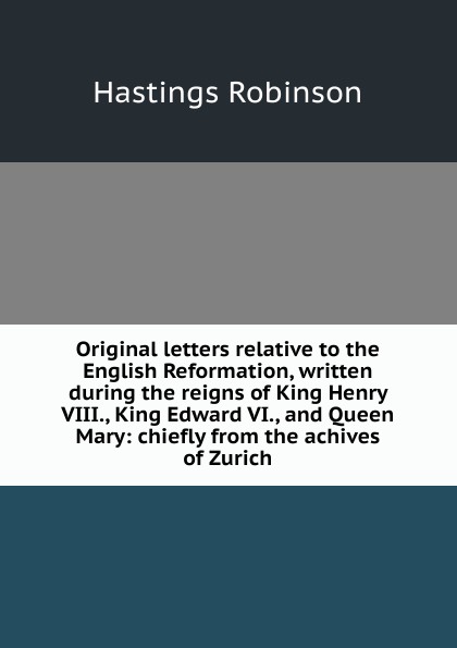Original letters relative to the English Reformation, written during the reigns of King Henry VIII., King Edward VI., and Queen Mary: chiefly from the achives of Zurich
