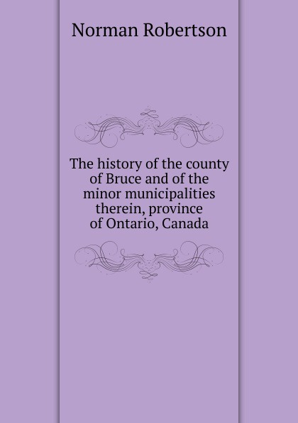 The history of the county of Bruce and of the minor municipalities therein, province of Ontario, Canada