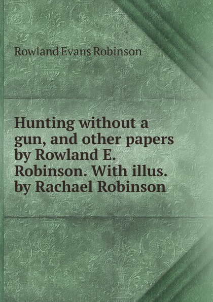 Hunting without a gun, and other papers by Rowland E. Robinson. With illus. by Rachael Robinson