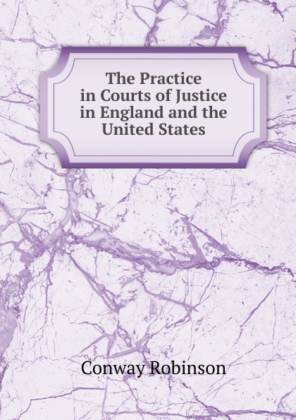 The Practice in Courts of Justice in England and the United States