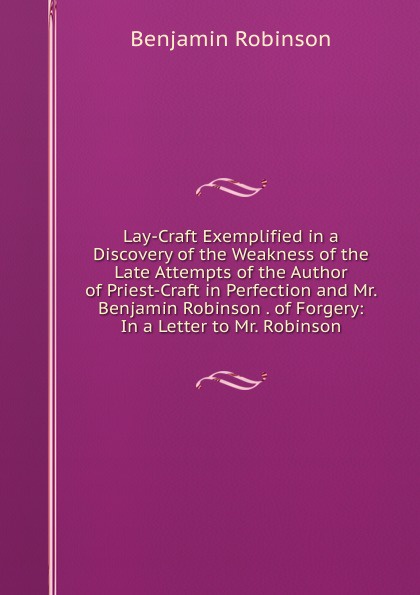 Lay-Craft Exemplified in a Discovery of the Weakness of the Late Attempts of the Author of Priest-Craft in Perfection and Mr. Benjamin Robinson . of Forgery: In a Letter to Mr. Robinson