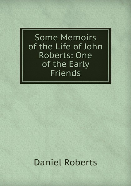 Some Memoirs of the Life of John Roberts: One of the Early Friends