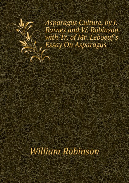 Asparagus Culture, by J. Barnes and W. Robinson. with Tr. of Mr. Leboeuf.s Essay On Asparagus