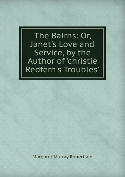 The Bairns: Or, Janet.s Love and Service, by the Author of .christie Redfern.s Troubles..