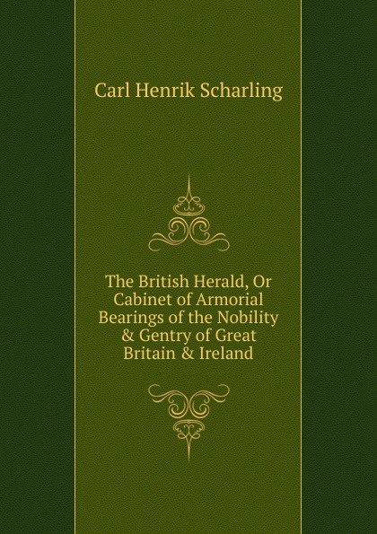 The British Herald, Or Cabinet of Armorial Bearings of the Nobility . Gentry of Great Britain . Ireland