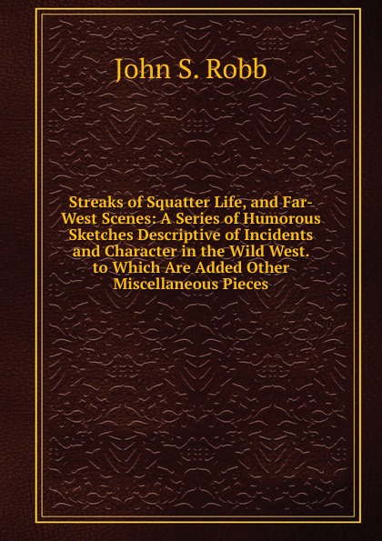 Streaks of Squatter Life, and Far-West Scenes: A Series of Humorous Sketches Descriptive of Incidents and Character in the Wild West. to Which Are Added Other Miscellaneous Pieces