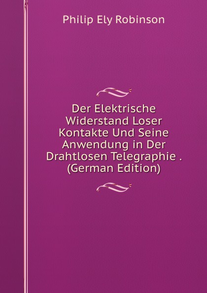 Der Elektrische Widerstand Loser Kontakte Und Seine Anwendung in Der Drahtlosen Telegraphie . (German Edition)