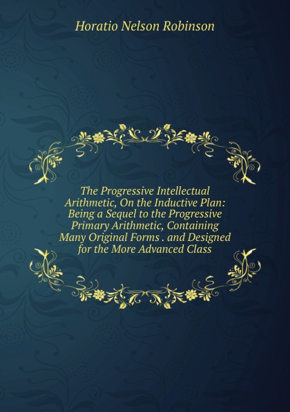 The Progressive Intellectual Arithmetic, On the Inductive Plan: Being a Sequel to the Progressive Primary Arithmetic, Containing Many Original Forms . and Designed for the More Advanced Class