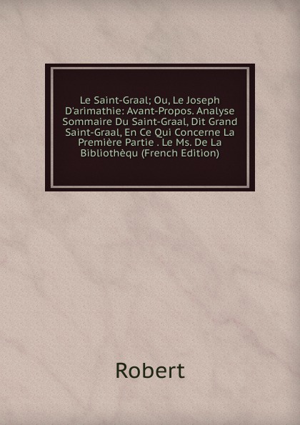 Le Saint-Graal; Ou, Le Joseph D.arimathie: Avant-Propos. Analyse Sommaire Du Saint-Graal, Dit Grand Saint-Graal, En Ce Qui Concerne La Premiere Partie . Le Ms. De La Bibliothequ (French Edition)