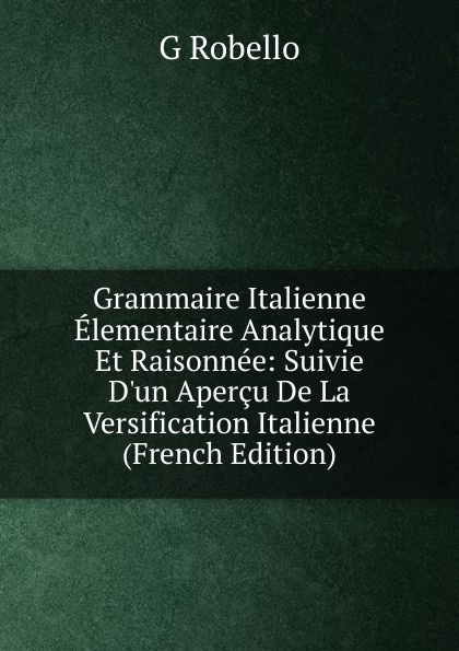 Grammaire Italienne Elementaire Analytique Et Raisonnee: Suivie D.un Apercu De La Versification Italienne (French Edition)