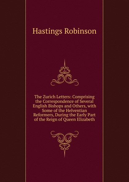 The Zurich Letters: Comprising the Correspondence of Several English Bishops and Others, with Some of the Helventian Reformers, During the Early Part of the Reign of Queen Elizabeth