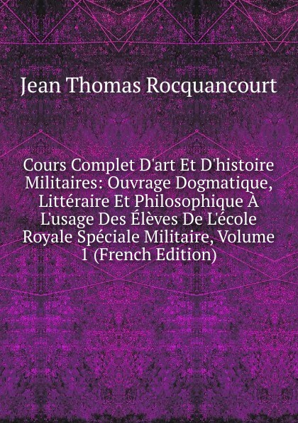 Cours Complet D.art Et D.histoire Militaires: Ouvrage Dogmatique, Litteraire Et Philosophique A L.usage Des Eleves De L.ecole Royale Speciale Militaire, Volume 1 (French Edition)