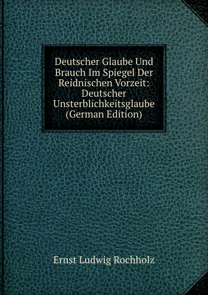 Deutscher Glaube Und Brauch Im Spiegel Der Reidnischen Vorzeit: Deutscher Unsterblichkeitsglaube (German Edition)