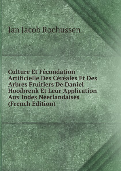 Culture Et Fecondation Artificielle Des Cereales Et Des Arbres Fruitiers De Daniel Hooibrenk Et Leur Application Aux Indes Neerlandaises (French Edition)