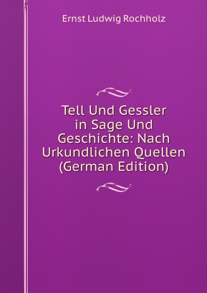 Tell Und Gessler in Sage Und Geschichte: Nach Urkundlichen Quellen (German Edition)