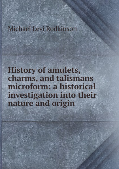 History of amulets, charms, and talismans microform: a historical investigation into their nature and origin