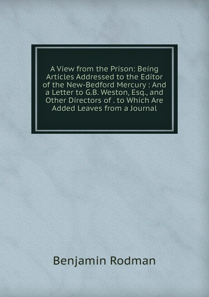 A View from the Prison: Being Articles Addressed to the Editor of the New-Bedford Mercury : And a Letter to G.B. Weston, Esq., and Other Directors of . to Which Are Added Leaves from a Journal