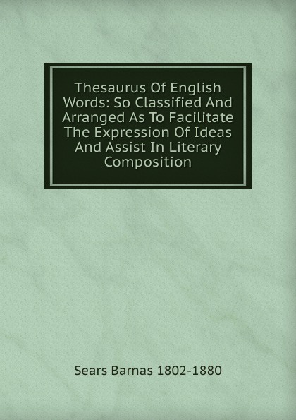 Thesaurus Of English Words: So Classified And Arranged As To Facilitate The Expression Of Ideas And Assist In Literary Composition