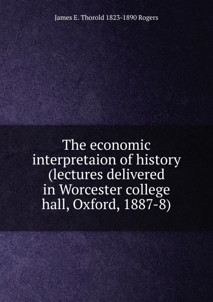 The economic interpretaion of history (lectures delivered in Worcester college hall, Oxford, 1887-8)