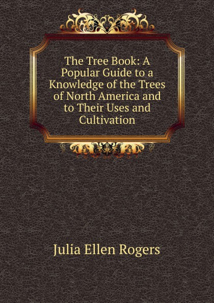 The Tree Book: A Popular Guide to a Knowledge of the Trees of North America and to Their Uses and Cultivation