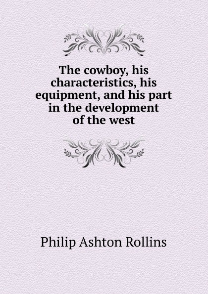 The cowboy, his characteristics, his equipment, and his part in the development of the west