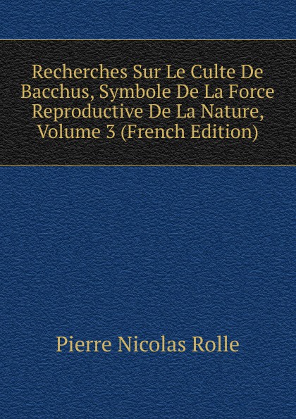 Recherches Sur Le Culte De Bacchus, Symbole De La Force Reproductive De La Nature, Volume 3 (French Edition)