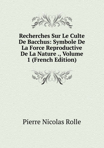 Recherches Sur Le Culte De Bacchus: Symbole De La Force Reproductive De La Nature ., Volume 1 (French Edition)