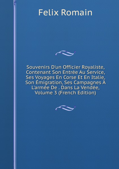 Souvenirs D.un Officier Royaliste, Contenant Son Entree Au Service, Ses Voyages En Corse Et En Italie, Son Emigration, Ses Campagnes A L.armee De . Dans La Vendee, Volume 3 (French Edition)